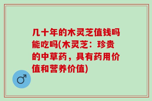 几十年的木灵芝值钱吗能吃吗(木灵芝：珍贵的中草药，具有药用价值和营养价值)