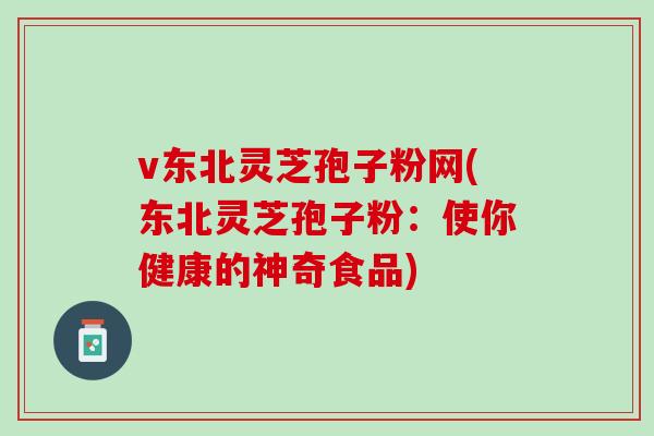 v东北灵芝孢子粉网(东北灵芝孢子粉：使你健康的神奇食品)