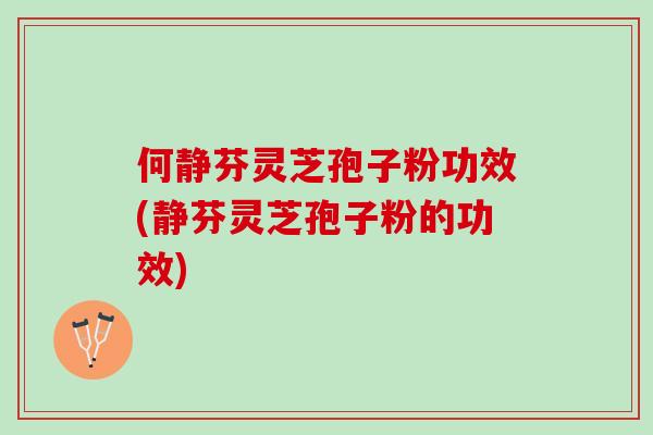 何静芬灵芝孢子粉功效(静芬灵芝孢子粉的功效) 何静芬灵芝孢子粉功效(静芬灵芝孢子粉的功效)