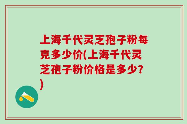 上海千代灵芝孢子粉每克多少价(上海千代灵芝孢子粉价格是多少？)