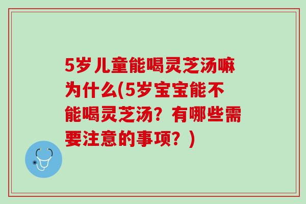 5岁儿童能喝灵芝汤嘛为什么(5岁宝宝能不能喝灵芝汤？有哪些需要注意的事项？)