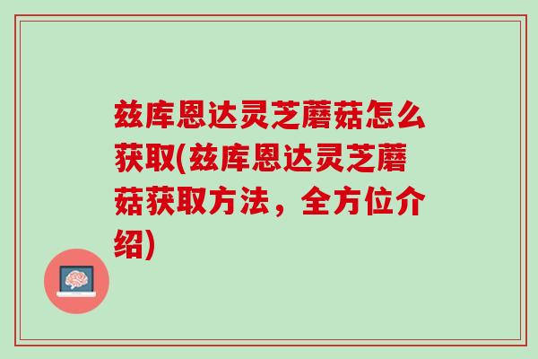 兹库恩达灵芝蘑菇怎么获取(兹库恩达灵芝蘑菇获取方法，全方位介绍)