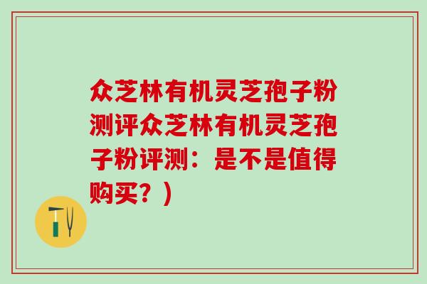众芝林有机灵芝孢子粉测评众芝林有机灵芝孢子粉评测：是不是值得购买？)