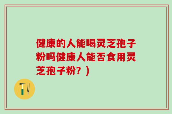 健康的人能喝灵芝孢子粉吗健康人能否食用灵芝孢子粉？)