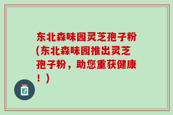 东北森味园灵芝孢子粉(东北森味园推出灵芝孢子粉，助您重获健康！)
