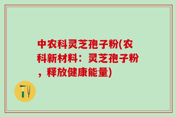 中农科灵芝孢子粉(农科新材料:灵芝孢子粉,释放健康能量) 中农科灵芝孢子粉(农科新材料:灵芝孢子粉,释放健康能量)