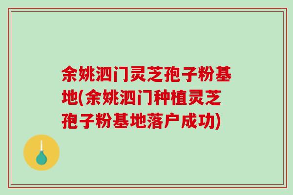 余姚泗门灵芝孢子粉基地(余姚泗门种植灵芝孢子粉基地落户成功)