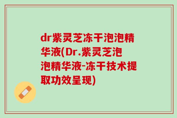 dr紫灵芝冻干泡泡精华液(Dr.紫灵芝泡泡精华液-冻干技术提取功效呈现)
