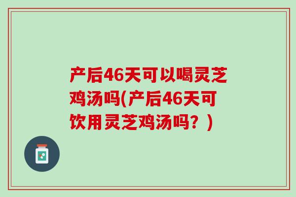 产后46天可以喝灵芝鸡汤吗(产后46天可饮用灵芝鸡汤吗？)