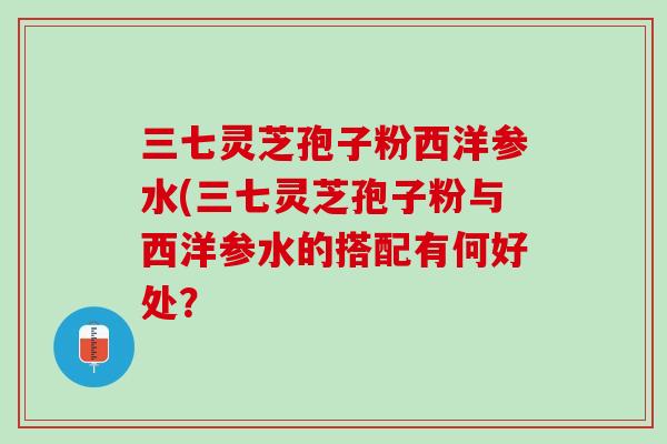 三七灵芝孢子粉西洋参水(三七灵芝孢子粉与西洋参水的搭配有何好处？