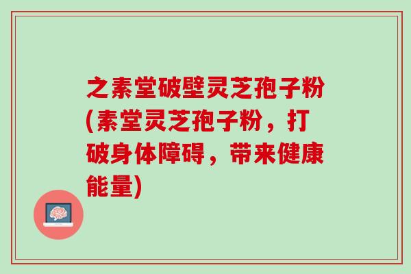 之素堂破壁灵芝孢子粉(素堂灵芝孢子粉,打破身体障碍,带来健康能量) 之素堂破壁灵芝孢子粉(素堂灵芝孢子粉,打破身体障碍,带来健康能量)