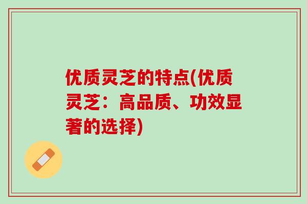 优质灵芝的特点(优质灵芝：高品质、功效显著的选择)