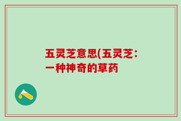 五灵芝意思(五灵芝：一种神奇的草药
