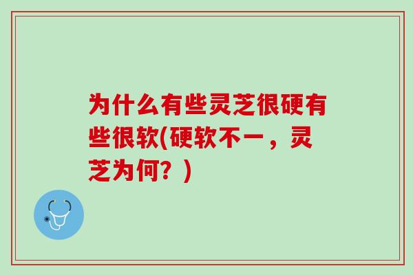 为什么有些灵芝很硬有些很软(硬软不一，灵芝为何？)