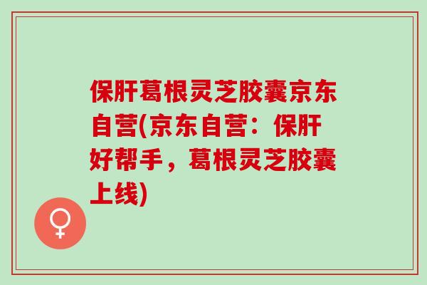 保肝葛根灵芝胶囊京东自营(京东自营：保肝好帮手，葛根灵芝胶囊上线)
