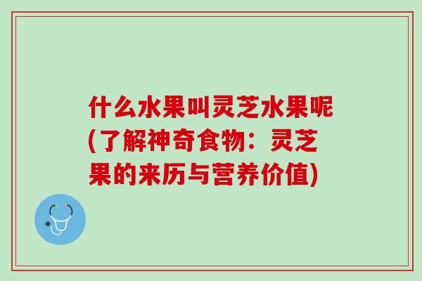 什么水果叫灵芝水果呢(了解神奇食物:灵芝果的来历与营养价值) 什么水果叫灵芝水果呢(了解神奇食物:灵芝果的来历与营养价值)