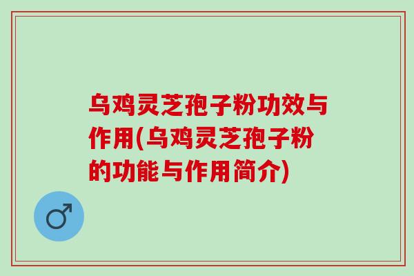 乌鸡灵芝孢子粉功效与作用(乌鸡灵芝孢子粉的功能与作用简介)