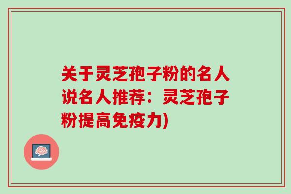 关于灵芝孢子粉的名人说名人推荐：灵芝孢子粉提高免疫力)
