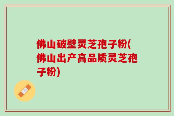 佛山破壁灵芝孢子粉(佛山出产高品质灵芝孢子粉)