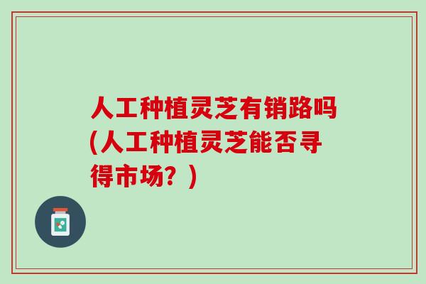 人工种植灵芝有销路吗(人工种植灵芝能否寻得市场？)