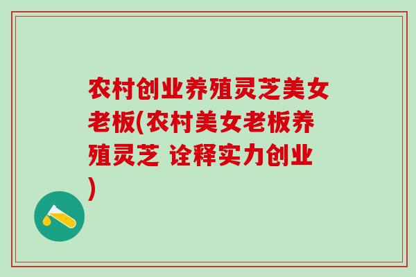 农村创业养殖灵芝美女老板(农村美女老板养殖灵芝 诠释实力创业)