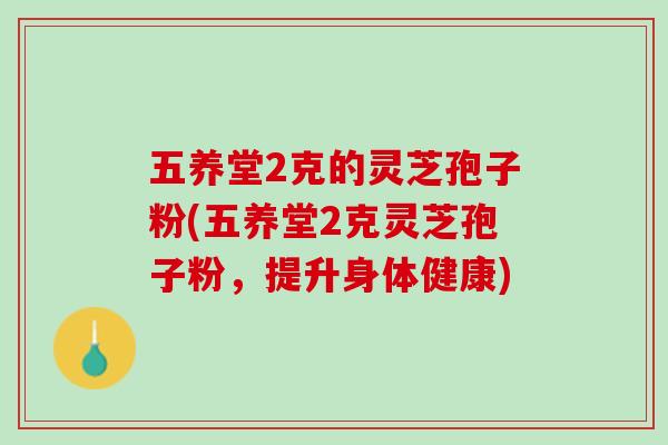 五养堂2克的灵芝孢子粉(五养堂2克灵芝孢子粉,提升身体健康) 五养堂2克的灵芝孢子粉(五养堂2克灵芝孢子粉,提升身体健康)