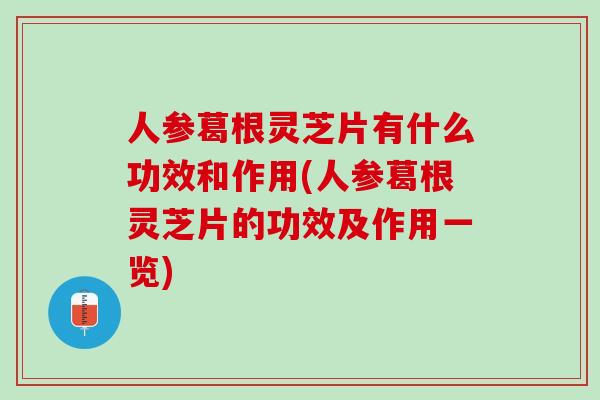 人参葛根灵芝片有什么功效和作用(人参葛根灵芝片的功效及作用一览) 人参葛根灵芝片有什么功效和作用(人参葛根灵芝片的功效及作用一览)