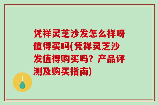 凭祥灵芝沙发怎么样呀值得买吗(凭祥灵芝沙发值得购买吗？产品评测及购买指南)