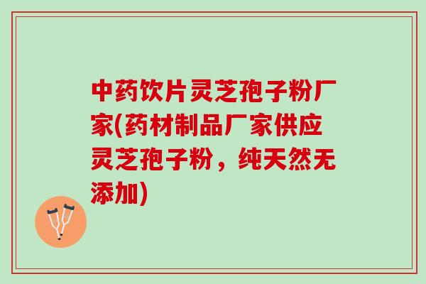 中药饮片灵芝孢子粉厂家(药材制品厂家供应灵芝孢子粉，纯天然无添加)