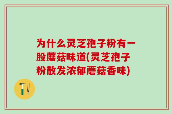 为什么灵芝孢子粉有一股蘑菇味道(灵芝孢子粉散发浓郁蘑菇香味)