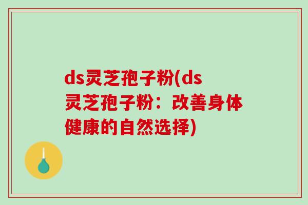 ds灵芝孢子粉(ds灵芝孢子粉：改善身体健康的自然选择)