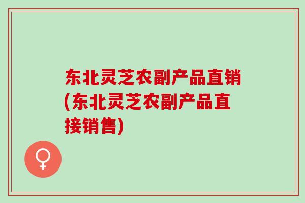 东北灵芝农副产品直销(东北灵芝农副产品直接销售)