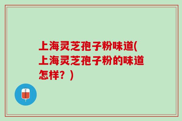 上海灵芝孢子粉味道(上海灵芝孢子粉的味道怎样？)