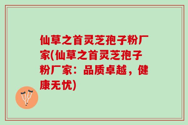 仙草之首灵芝孢子粉厂家(仙草之首灵芝孢子粉厂家：品质卓越，健康无忧)