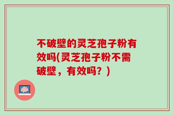 不破壁的灵芝孢子粉有效吗(灵芝孢子粉不需破壁，有效吗？)
