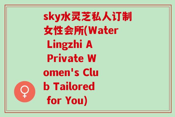 sky水灵芝私人订制女性会所(Water Lingzhi A Private Women's Club Tailored for You)