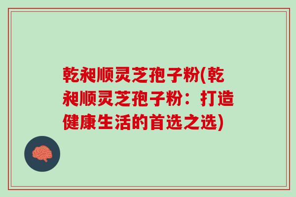 乾昶顺灵芝孢子粉(乾昶顺灵芝孢子粉：打造健康生活的首选之选)
