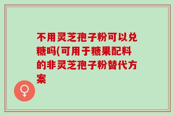 不用灵芝孢子粉可以兑糖吗(可用于糖果配料的非灵芝孢子粉替代方案