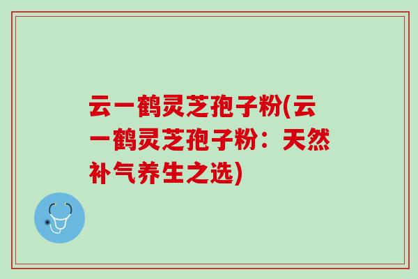 云一鹤灵芝孢子粉(云一鹤灵芝孢子粉：天然补气养生之选)