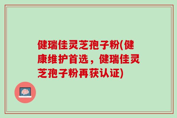 健瑞佳灵芝孢子粉(健康维护首选，健瑞佳灵芝孢子粉再获认证)