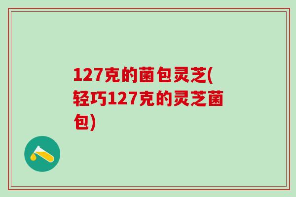 127克的菌包灵芝(轻巧127克的灵芝菌包)