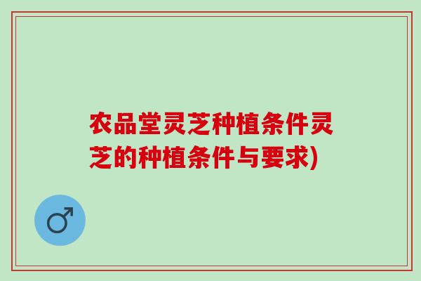 农品堂灵芝种植条件灵芝的种植条件与要求)