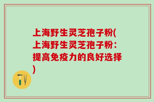 上海野生灵芝孢子粉(上海野生灵芝孢子粉：提高免疫力的良好选择)