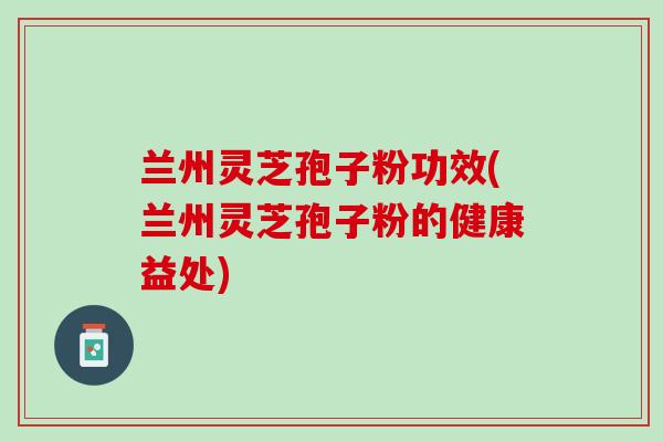 兰州灵芝孢子粉功效(兰州灵芝孢子粉的健康益处)