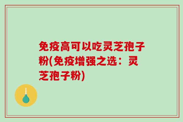 免疫高可以吃灵芝孢子粉(免疫增强之选：灵芝孢子粉)