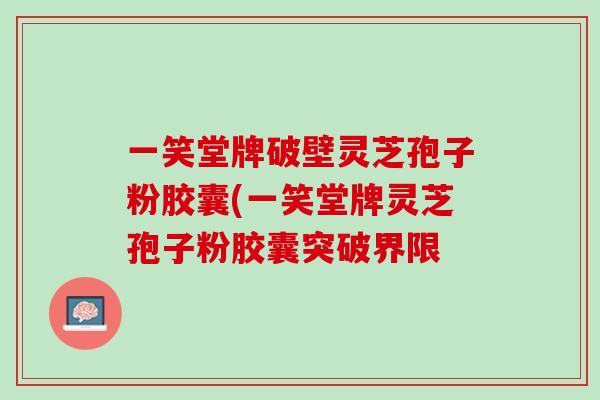 一笑堂牌破壁灵芝孢子粉胶囊(一笑堂牌灵芝孢子粉胶囊突破界限