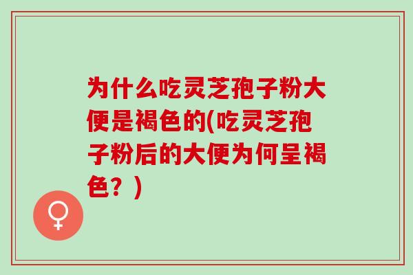 为什么吃灵芝孢子粉大便是褐色的(吃灵芝孢子粉后的大便为何呈褐色？)
