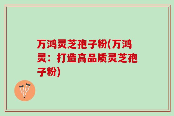 万鸿灵芝孢子粉(万鸿灵:打造高品质灵芝孢子粉) 万鸿灵芝孢子粉(万鸿灵:打造高品质灵芝孢子粉)