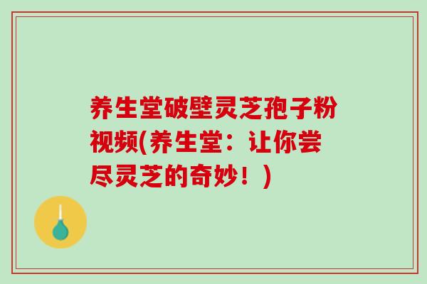 养生堂破壁灵芝孢子粉视频(养生堂：让你尝尽灵芝的奇妙！)