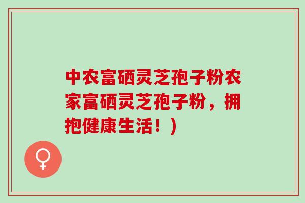中农富硒灵芝孢子粉农家富硒灵芝孢子粉，拥抱健康生活！)